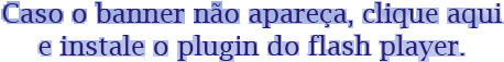 Caso o banner não apareça, clique aqui e instale o plugin do flash player.